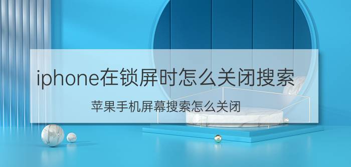 iphone在锁屏时怎么关闭搜索 苹果手机屏幕搜索怎么关闭？